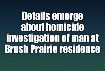 Details emerge about homicide investigation of man at Brush Prairie residence